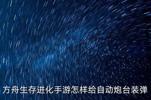 方舟生存进化手游怎么用自动炮塔，方舟生存进化手游怎样给自动炮台装弹