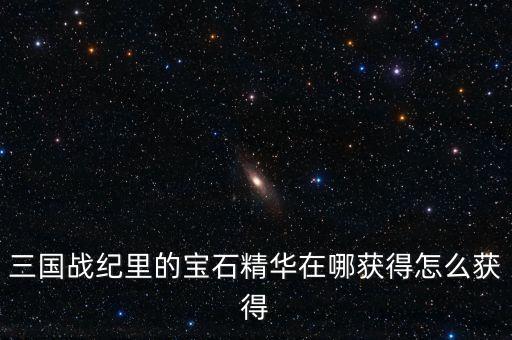 三国战纪里的宝石精华在哪获得怎么获得