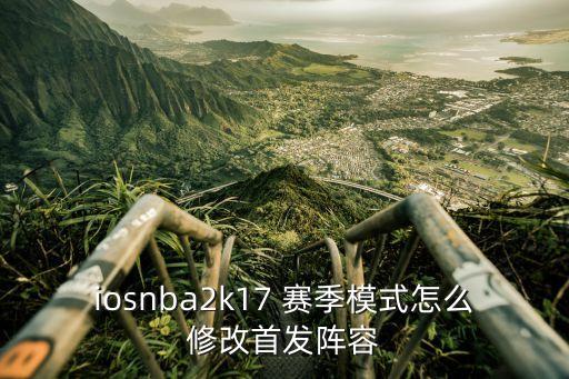iosnba2k17 赛季模式怎么修改首发阵容
