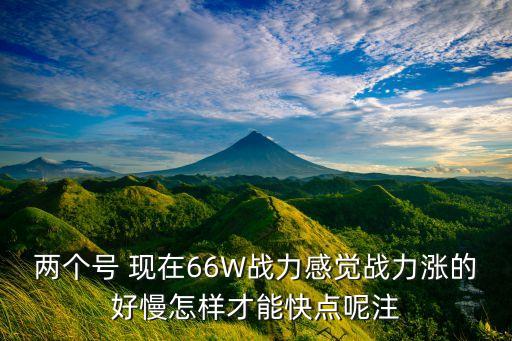 两个号 现在66W战力感觉战力涨的好慢怎样才能快点呢注