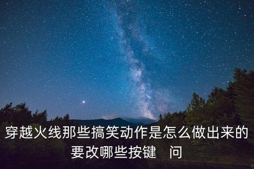 穿越火线那些搞笑动作是怎么做出来的要改哪些按键   问