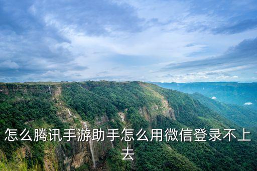 怎么腾讯手游助手怎么用微信登录不上去