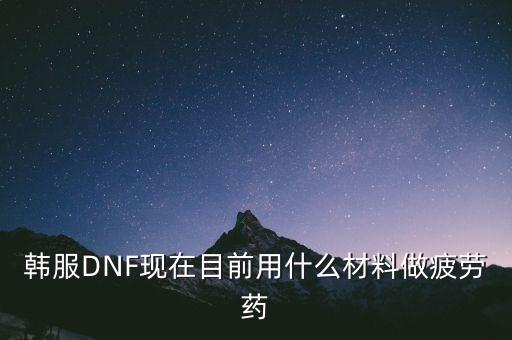 韩服DNF现在目前用什么材料做疲劳药