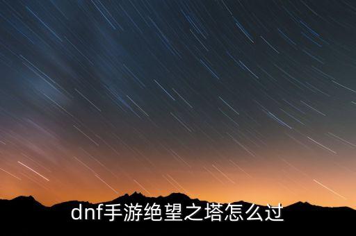 dnf手游绝望之塔21层怎么过，dnf手游绝望之塔怎么过