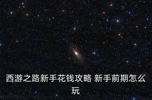 西游之路新手花钱攻略 新手前期怎么玩