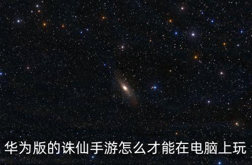 华为版的诛仙手游怎么才能在电脑上玩