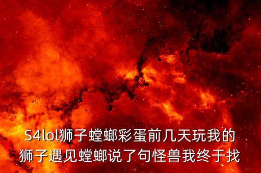 S4lol狮子螳螂彩蛋前几天玩我的狮子遇见螳螂说了句怪兽我终于找
