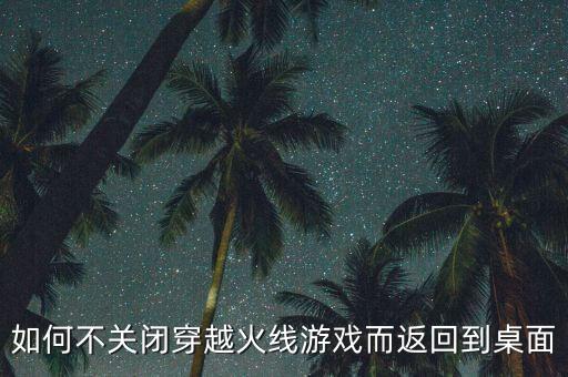 如何不关闭穿越火线游戏而返回到桌面
