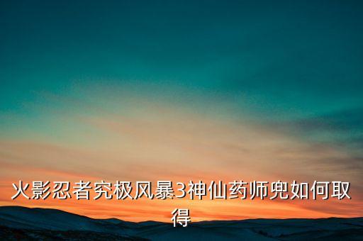 忍者手游仙人药师兜怎么获取，火影忍者忍者大师大蛇丸宇智波止水药师兜怎么得