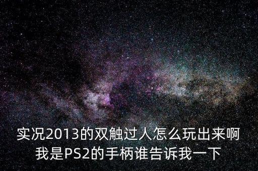实况2013的双触过人怎么玩出来啊我是PS2的手柄谁告诉我一下