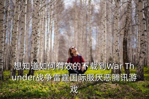 想知道如何有效的下载到War Thunder战争雷霆国际服厌恶腾讯游戏