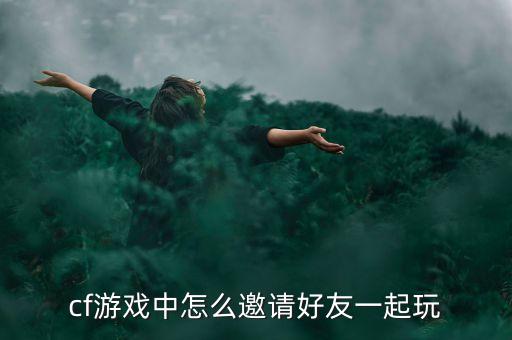 cf游戏中怎么邀请好友一起玩