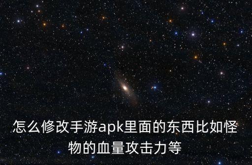 怎么修改手游apk里面的东西比如怪物的血量攻击力等