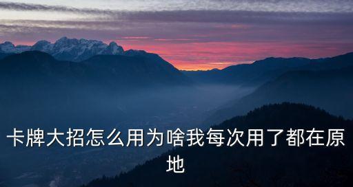 卡牌大招怎么用为啥我每次用了都在原地