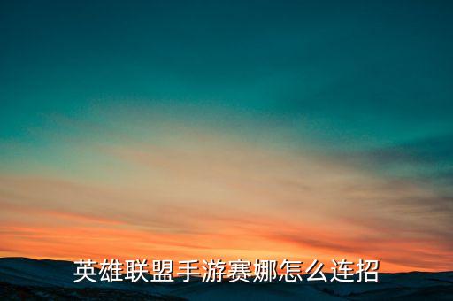 英雄联盟手游赛娜怎么连招