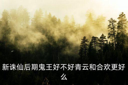 新诛仙后期鬼王好不好青云和合欢更好么