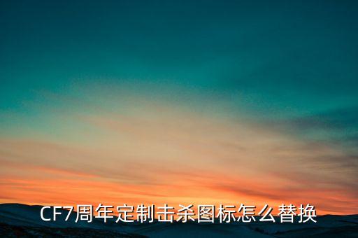 CF7周年定制击杀图标怎么替换