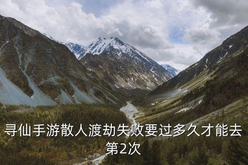 寻仙手游散人渡劫失败要过多久才能去第2次