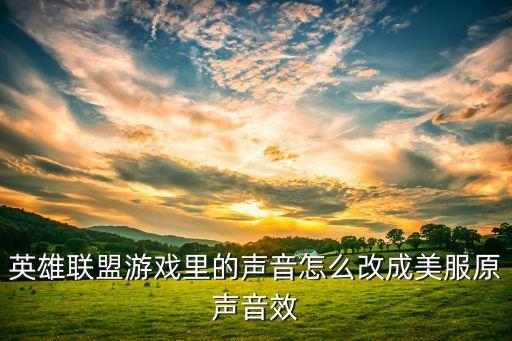 英雄联盟手游原音怎么设置，英雄联盟游戏里的声音怎么改成美服原声音效