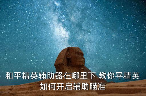 和平精英辅助器在哪里下 教你平精英如何开启辅助瞄准