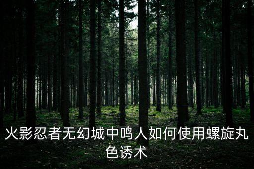 火影忍者无幻城中鸣人如何使用螺旋丸色诱术