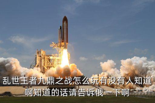 乱世王者九鼎之战怎么玩有没有人知道啊知道的话请告诉俄一下啊