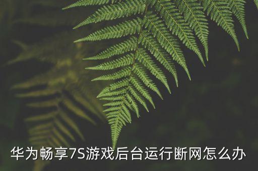 华为畅享7S游戏后台运行断网怎么办