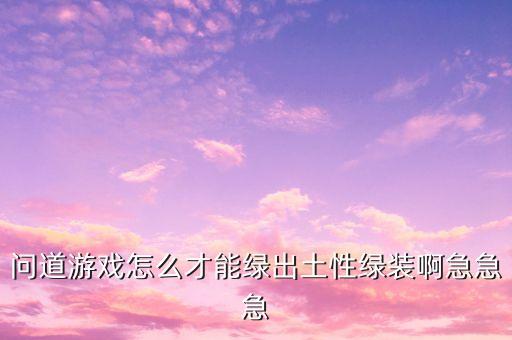 问道游戏怎么才能绿出土性绿装啊急急急