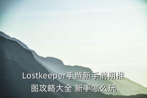 Lostkeeper手游新手前期推图攻略大全 新手怎么玩