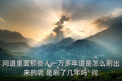 问道里面那些人一万多年道是怎么刷出来的呢 是刷了几年吗  问