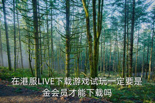 在港服LIVE下载游戏试玩一定要是金会员才能下载吗