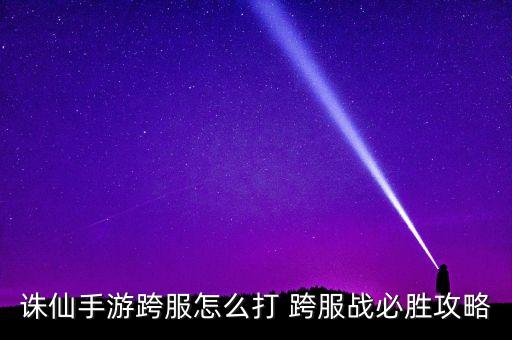 诛仙手游跨服怎么打，诛仙手游跨服条件介绍 诛仙手游怎么跨服