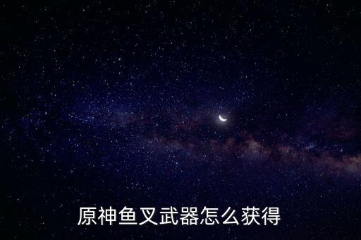 手游原神怎么获得武器，原神鱼叉武器怎么获得