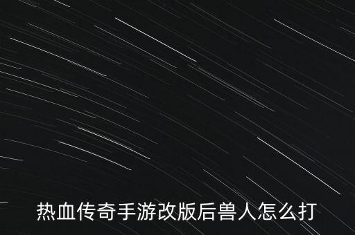 热血传奇手游改版后兽人怎么打