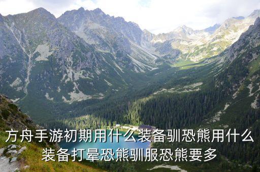 方舟手游初期用什么装备驯恐熊用什么装备打晕恐熊驯服恐熊要多
