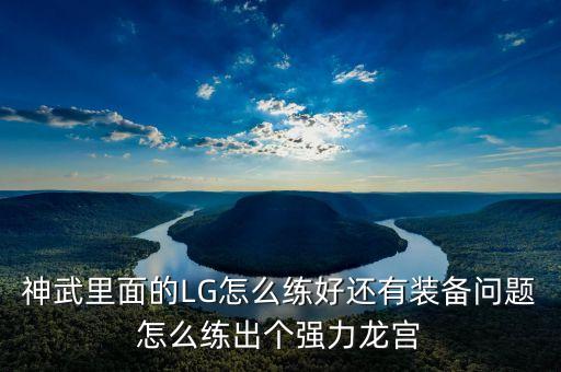 神武4手游lg怎么玩好，神武里面的LG怎么练好还有装备问题怎么练出个强力龙宫