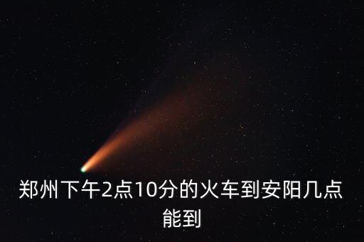 郑州下午2点10分的火车到安阳几点能到