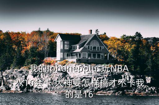 我的iphone6plus玩NBA2k16会卡 大神要怎样搞才不卡我的是16