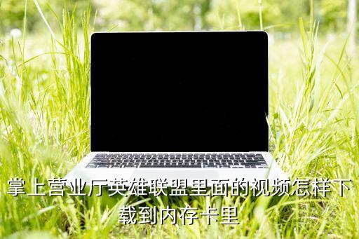 掌上营业厅英雄联盟里面的视频怎样下载到内存卡里