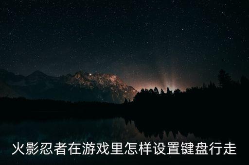 火影忍者在游戏里怎样设置键盘行走