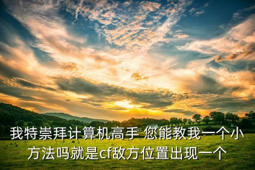 我特崇拜计算机高手 您能教我一个小方法吗就是cf敌方位置出现一个