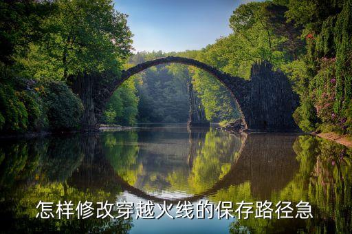 怎样修改穿越火线的保存路径急