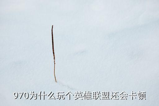 970为什么玩个英雄联盟还会卡顿