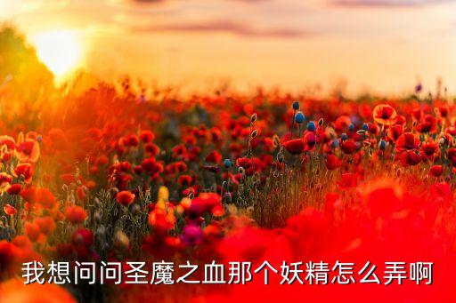 仙剑奇侠传三手游妖精怎么得，我想知道一下圣魔之血别的妖精是怎么弄的