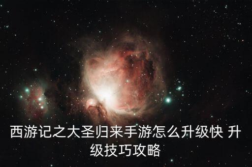 西游记之大圣归来手游怎么升级快 升级技巧攻略