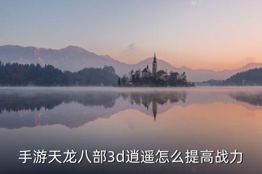 手游天龙八部3d逍遥怎么提高战力