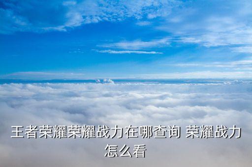 王者荣耀荣耀战力在哪查询 荣耀战力怎么看