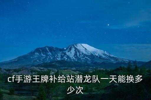 cf手游王牌补给站潜龙队一天能换多少次