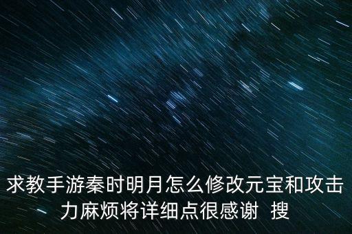 求教手游秦时明月怎么修改元宝和攻击力麻烦将详细点很感谢  搜