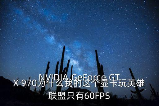 NVIDIA GeForce GTX 970为什么我的这个显卡玩英雄联盟只有60FPS